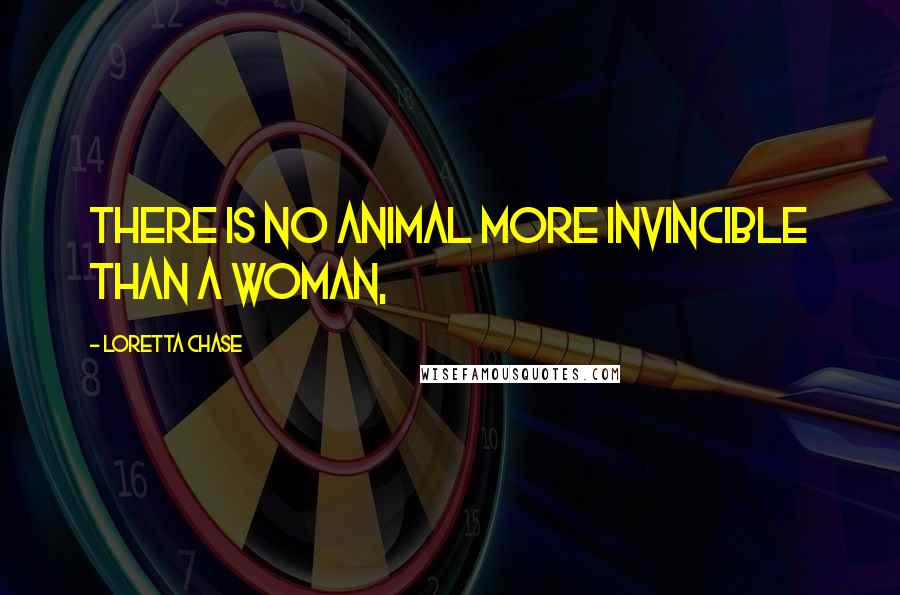 Loretta Chase Quotes: There is no animal more invincible than a woman,