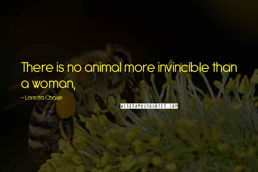 Loretta Chase Quotes: There is no animal more invincible than a woman,