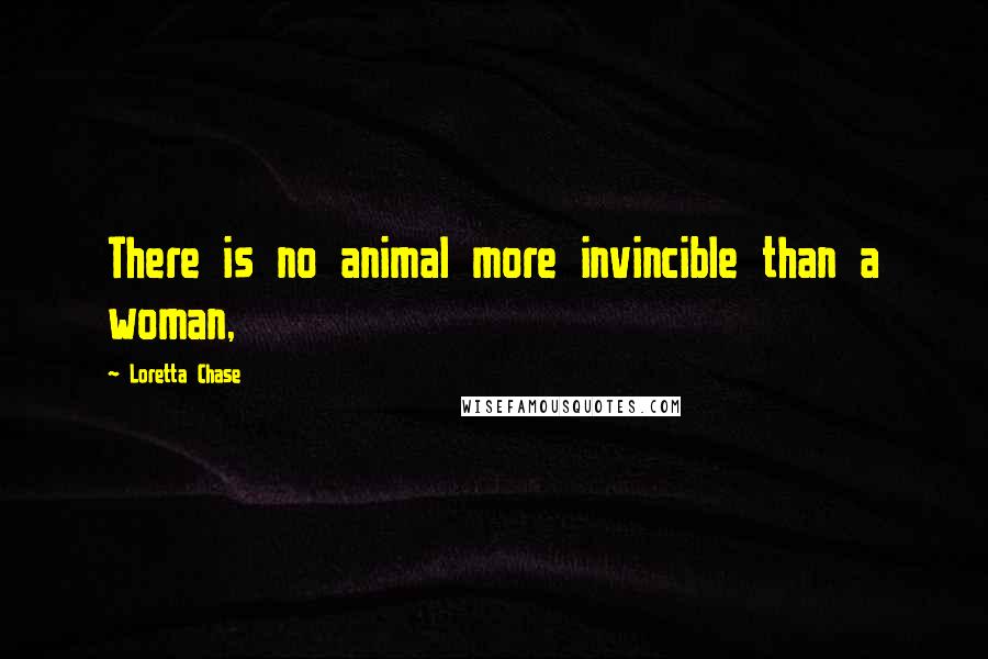 Loretta Chase Quotes: There is no animal more invincible than a woman,