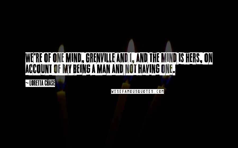 Loretta Chase Quotes: We're of one mind, Grenville and I, and the mind is hers, on account of my being a man and not having one.