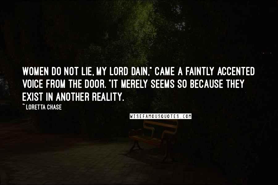 Loretta Chase Quotes: Women do not lie, my lord Dain," came a faintly accented voice from the door. "It merely seems so because they exist in another reality.