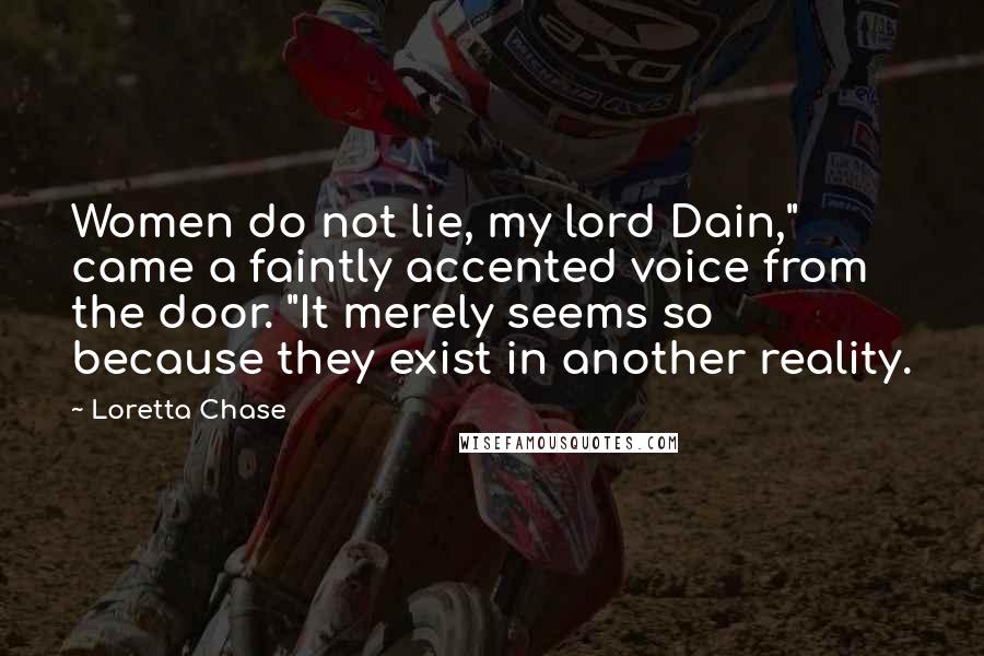 Loretta Chase Quotes: Women do not lie, my lord Dain," came a faintly accented voice from the door. "It merely seems so because they exist in another reality.