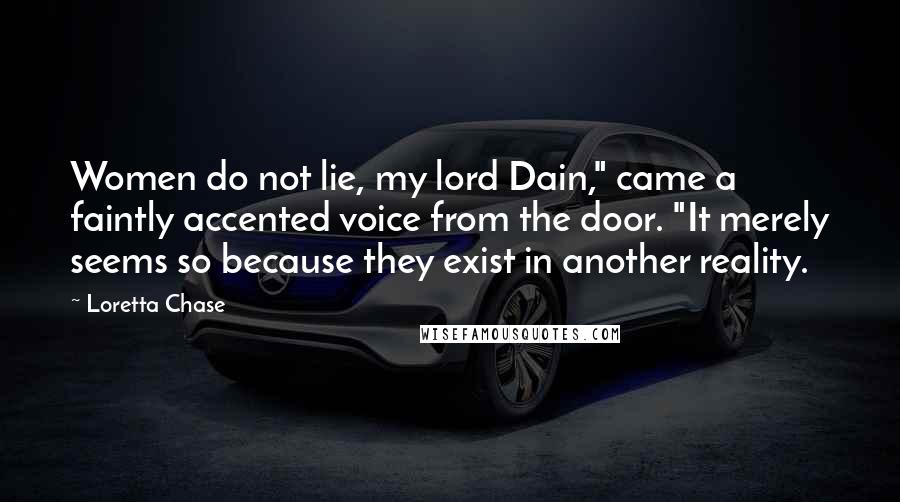 Loretta Chase Quotes: Women do not lie, my lord Dain," came a faintly accented voice from the door. "It merely seems so because they exist in another reality.