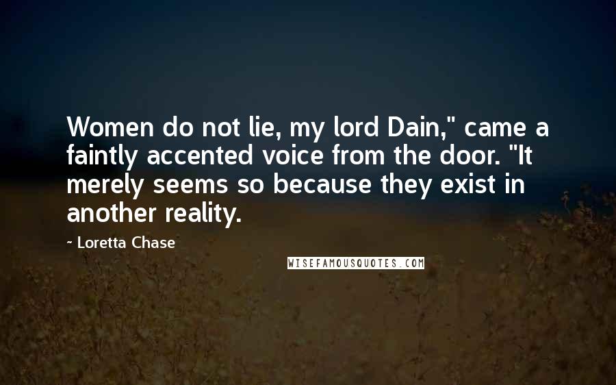 Loretta Chase Quotes: Women do not lie, my lord Dain," came a faintly accented voice from the door. "It merely seems so because they exist in another reality.