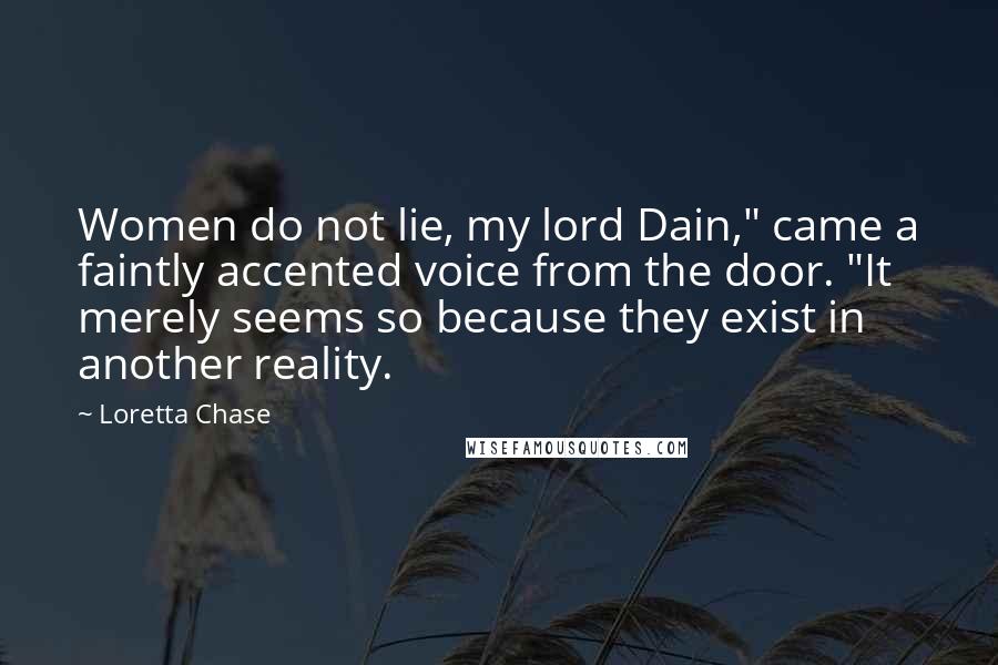 Loretta Chase Quotes: Women do not lie, my lord Dain," came a faintly accented voice from the door. "It merely seems so because they exist in another reality.