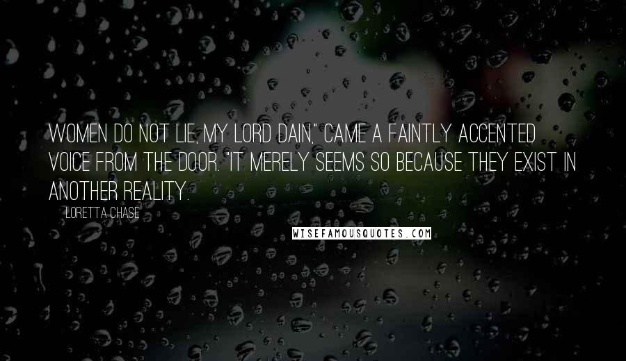 Loretta Chase Quotes: Women do not lie, my lord Dain," came a faintly accented voice from the door. "It merely seems so because they exist in another reality.