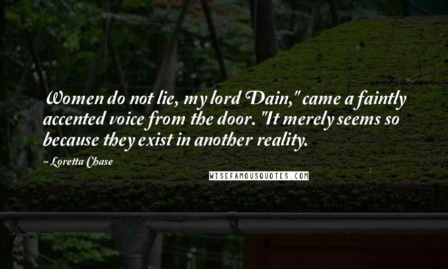 Loretta Chase Quotes: Women do not lie, my lord Dain," came a faintly accented voice from the door. "It merely seems so because they exist in another reality.