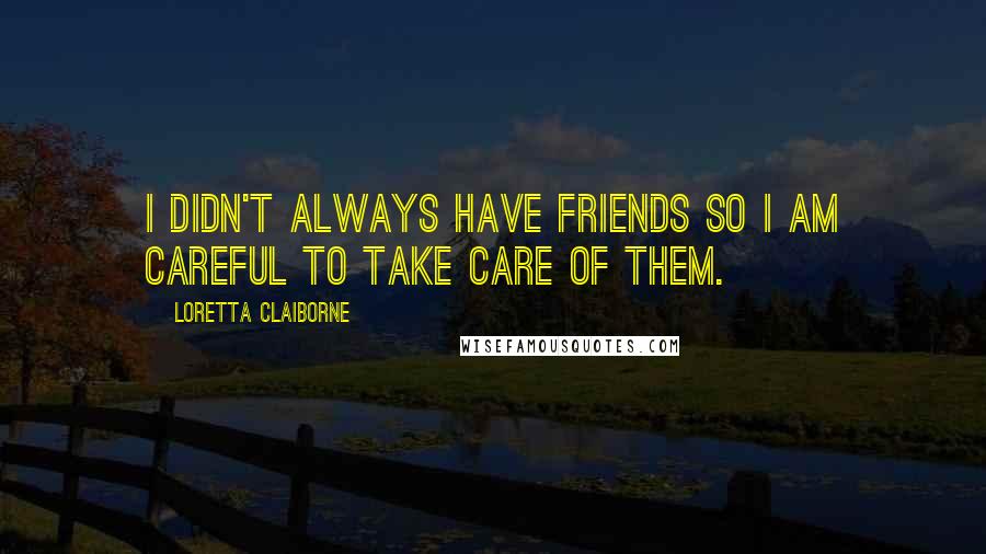 Loretta Claiborne Quotes: I didn't always have friends so I am careful to take care of them.