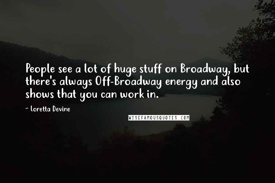 Loretta Devine Quotes: People see a lot of huge stuff on Broadway, but there's always Off-Broadway energy and also shows that you can work in.