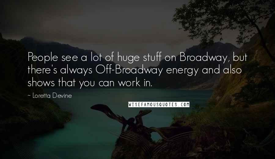Loretta Devine Quotes: People see a lot of huge stuff on Broadway, but there's always Off-Broadway energy and also shows that you can work in.