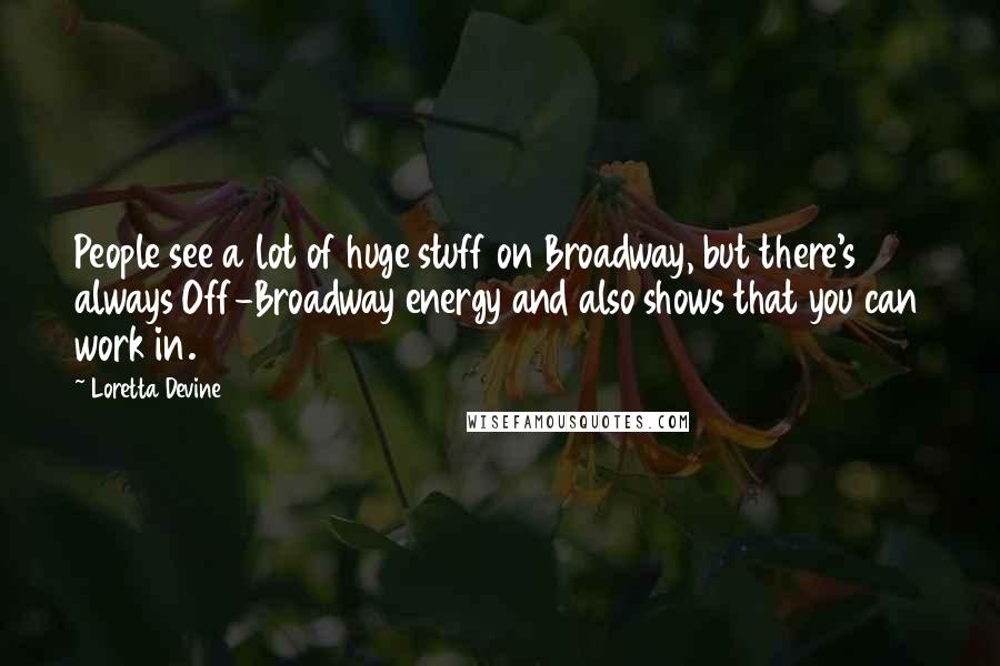 Loretta Devine Quotes: People see a lot of huge stuff on Broadway, but there's always Off-Broadway energy and also shows that you can work in.