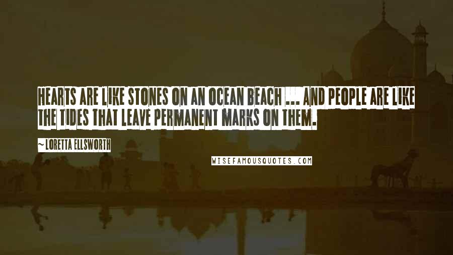 Loretta Ellsworth Quotes: Hearts are like stones on an ocean beach ... And people are like the tides that leave permanent marks on them.