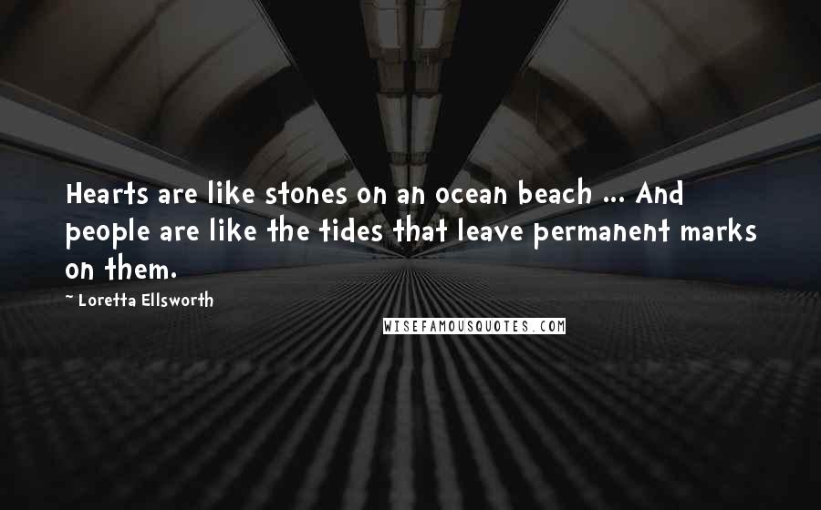 Loretta Ellsworth Quotes: Hearts are like stones on an ocean beach ... And people are like the tides that leave permanent marks on them.