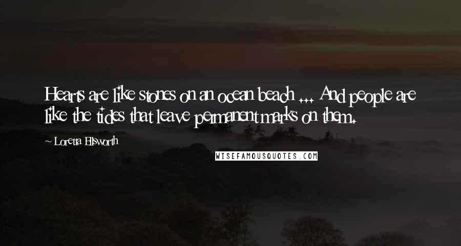 Loretta Ellsworth Quotes: Hearts are like stones on an ocean beach ... And people are like the tides that leave permanent marks on them.