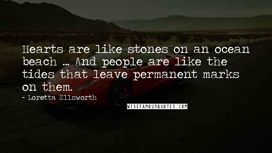 Loretta Ellsworth Quotes: Hearts are like stones on an ocean beach ... And people are like the tides that leave permanent marks on them.