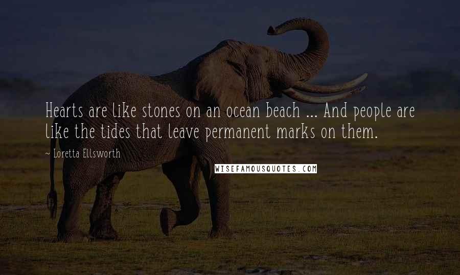 Loretta Ellsworth Quotes: Hearts are like stones on an ocean beach ... And people are like the tides that leave permanent marks on them.