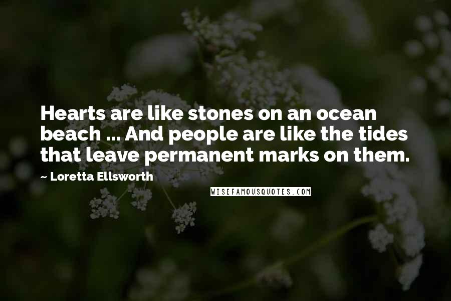 Loretta Ellsworth Quotes: Hearts are like stones on an ocean beach ... And people are like the tides that leave permanent marks on them.