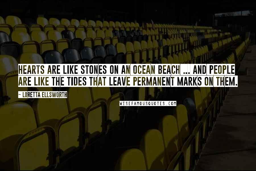 Loretta Ellsworth Quotes: Hearts are like stones on an ocean beach ... And people are like the tides that leave permanent marks on them.