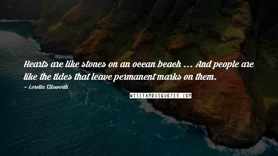 Loretta Ellsworth Quotes: Hearts are like stones on an ocean beach ... And people are like the tides that leave permanent marks on them.