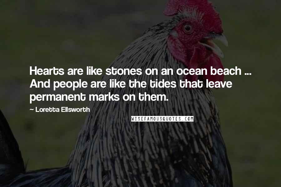 Loretta Ellsworth Quotes: Hearts are like stones on an ocean beach ... And people are like the tides that leave permanent marks on them.