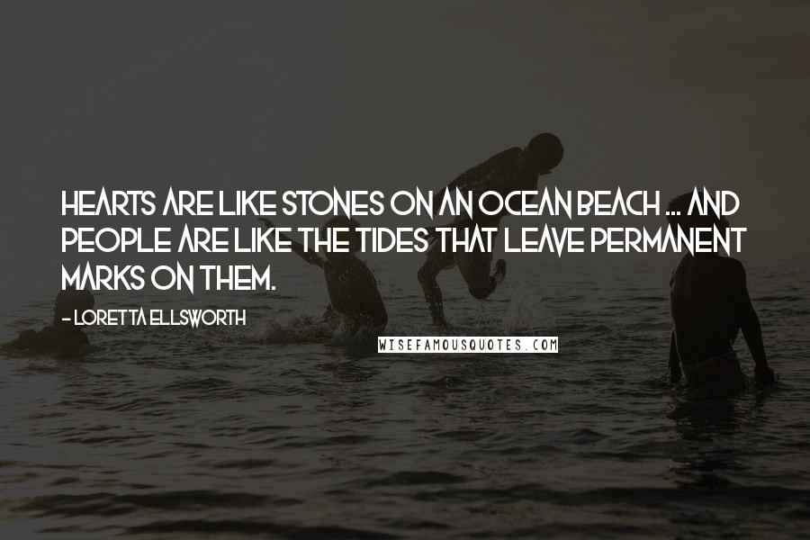 Loretta Ellsworth Quotes: Hearts are like stones on an ocean beach ... And people are like the tides that leave permanent marks on them.