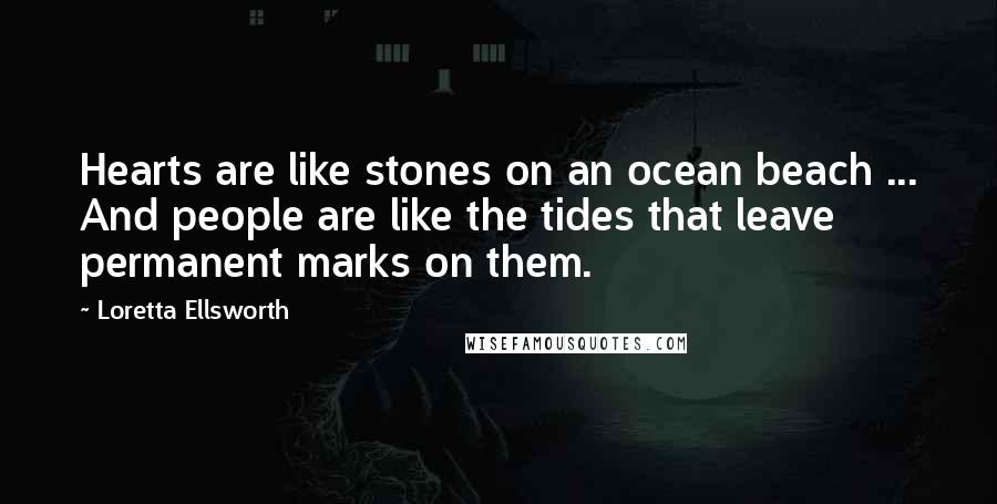 Loretta Ellsworth Quotes: Hearts are like stones on an ocean beach ... And people are like the tides that leave permanent marks on them.