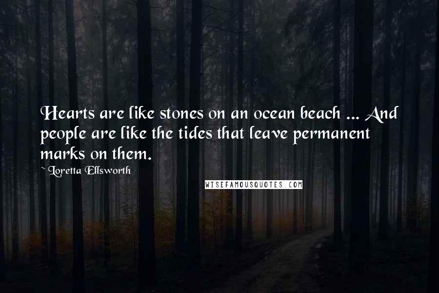 Loretta Ellsworth Quotes: Hearts are like stones on an ocean beach ... And people are like the tides that leave permanent marks on them.