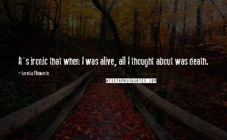 Loretta Ellsworth Quotes: It's ironic that when I was alive, all I thought about was death.