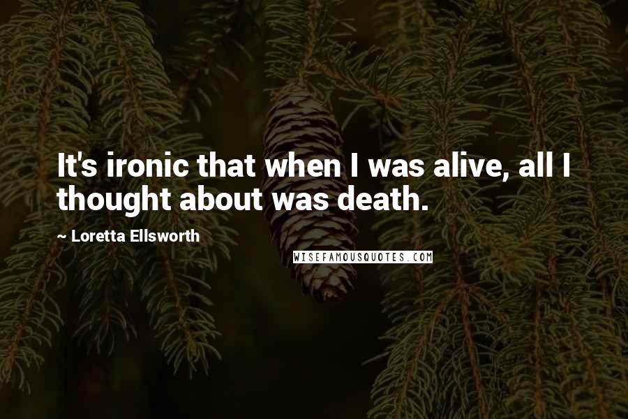 Loretta Ellsworth Quotes: It's ironic that when I was alive, all I thought about was death.