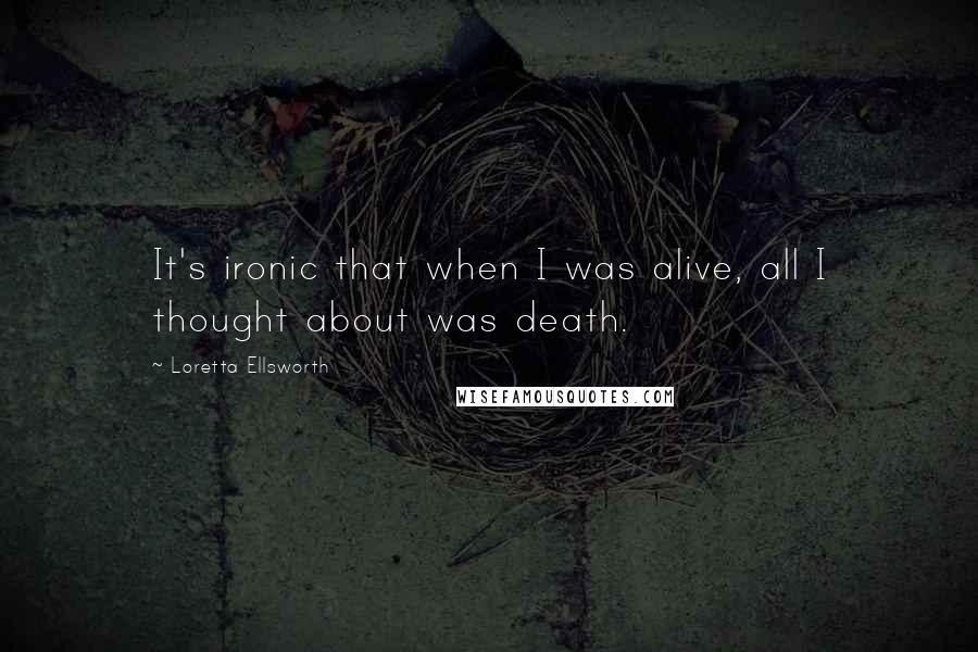 Loretta Ellsworth Quotes: It's ironic that when I was alive, all I thought about was death.