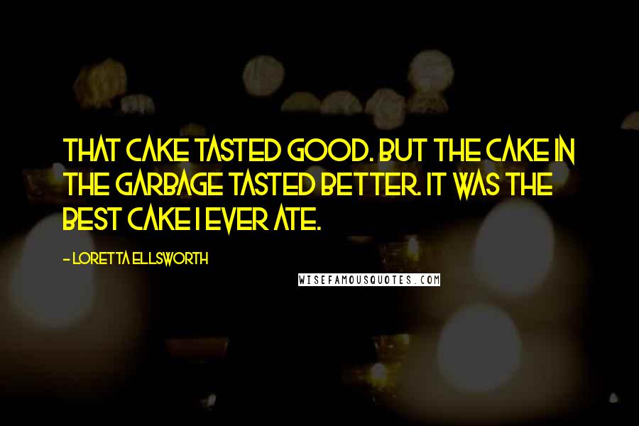 Loretta Ellsworth Quotes: That cake tasted good. But the cake in the garbage tasted better. It was the best cake I ever ate.