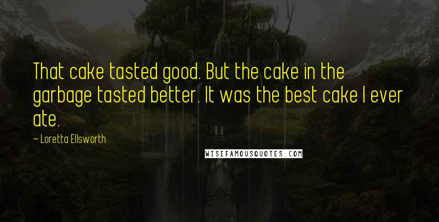 Loretta Ellsworth Quotes: That cake tasted good. But the cake in the garbage tasted better. It was the best cake I ever ate.