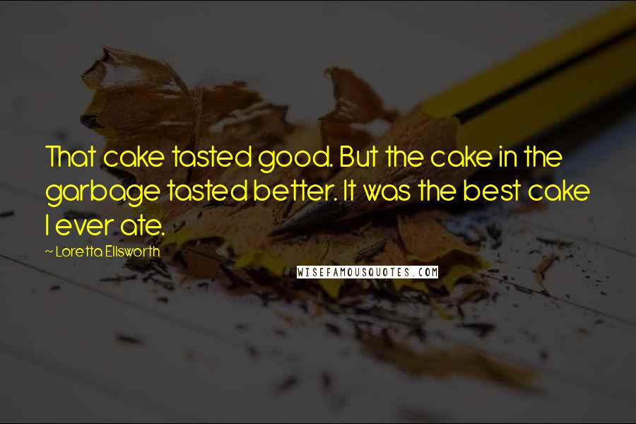 Loretta Ellsworth Quotes: That cake tasted good. But the cake in the garbage tasted better. It was the best cake I ever ate.