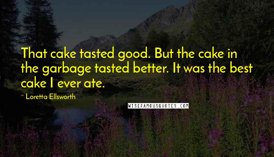 Loretta Ellsworth Quotes: That cake tasted good. But the cake in the garbage tasted better. It was the best cake I ever ate.