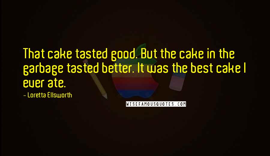 Loretta Ellsworth Quotes: That cake tasted good. But the cake in the garbage tasted better. It was the best cake I ever ate.