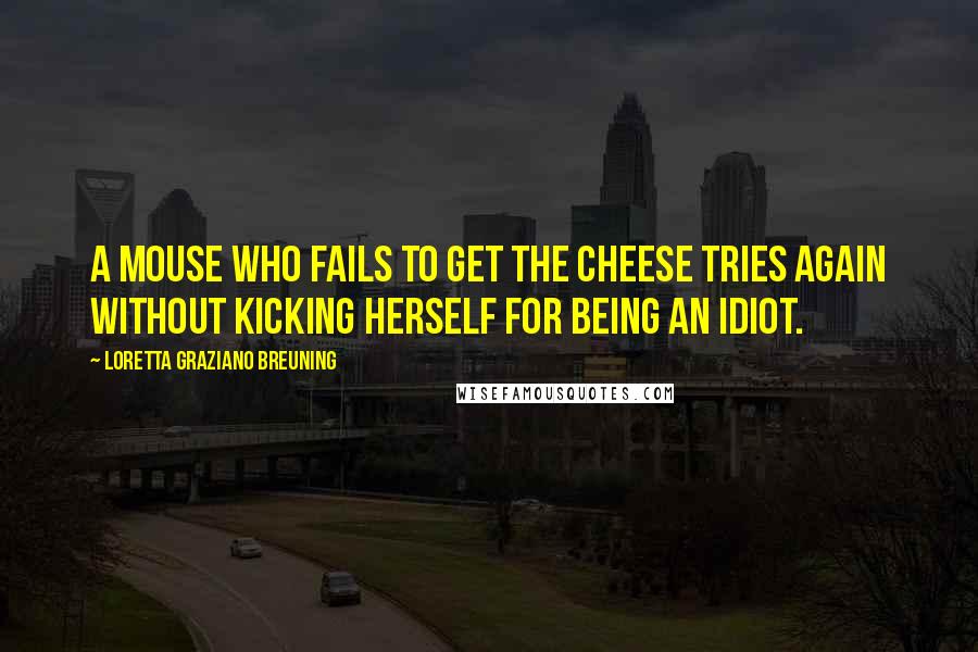 Loretta Graziano Breuning Quotes: A mouse who fails to get the cheese tries again without kicking herself for being an idiot.