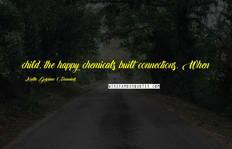 Loretta Graziano Breuning Quotes: child, the happy chemicals built connections. When