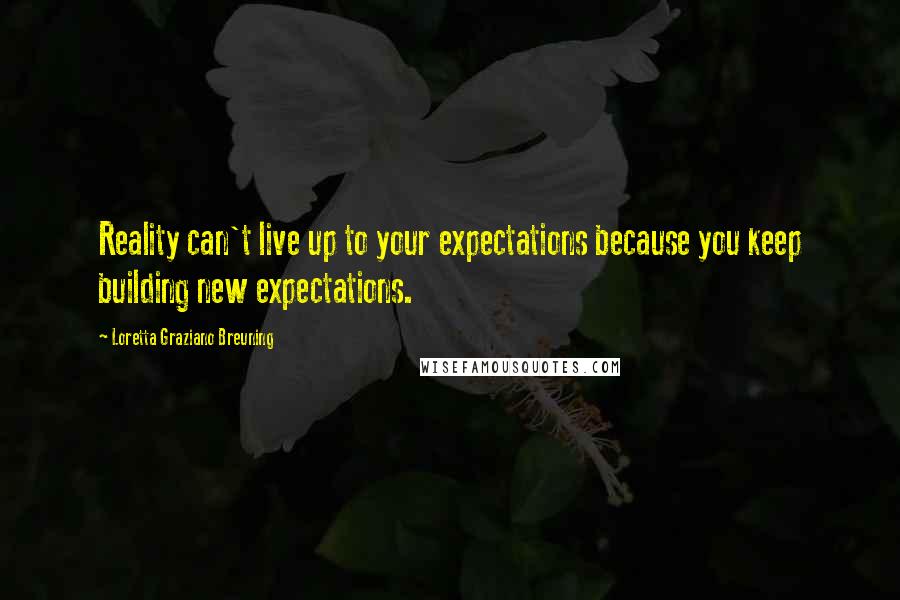 Loretta Graziano Breuning Quotes: Reality can't live up to your expectations because you keep building new expectations.