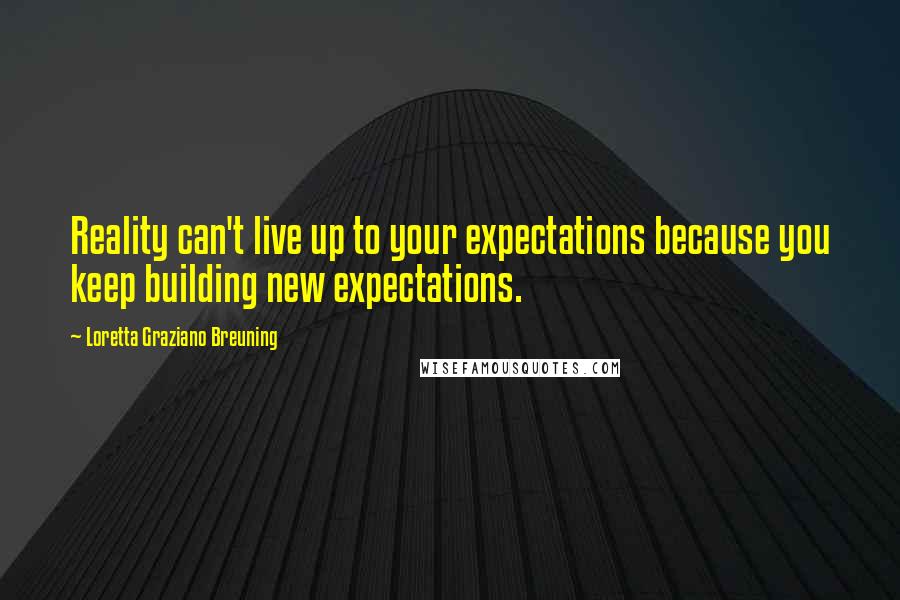 Loretta Graziano Breuning Quotes: Reality can't live up to your expectations because you keep building new expectations.