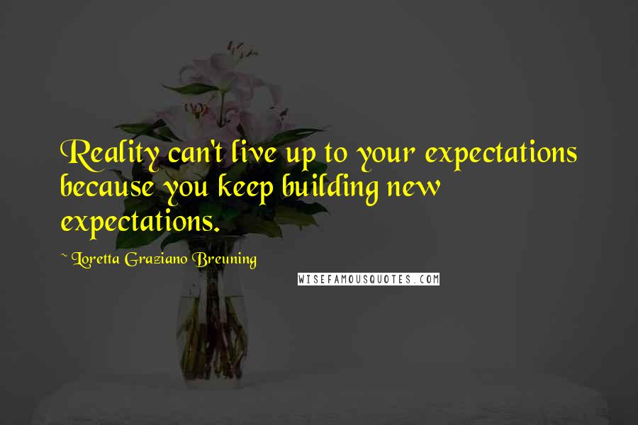 Loretta Graziano Breuning Quotes: Reality can't live up to your expectations because you keep building new expectations.