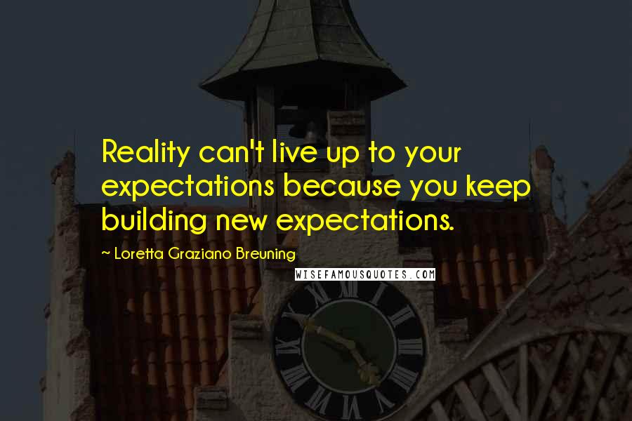 Loretta Graziano Breuning Quotes: Reality can't live up to your expectations because you keep building new expectations.