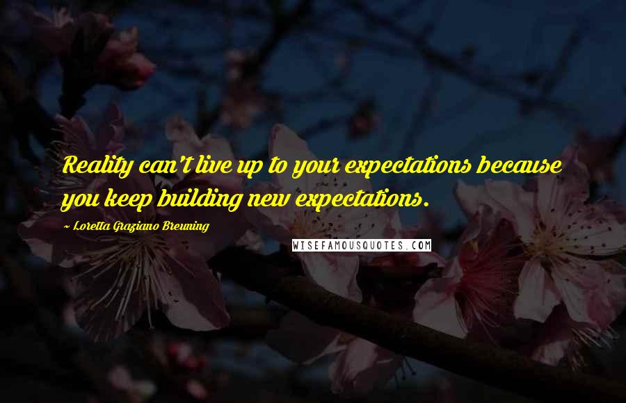 Loretta Graziano Breuning Quotes: Reality can't live up to your expectations because you keep building new expectations.