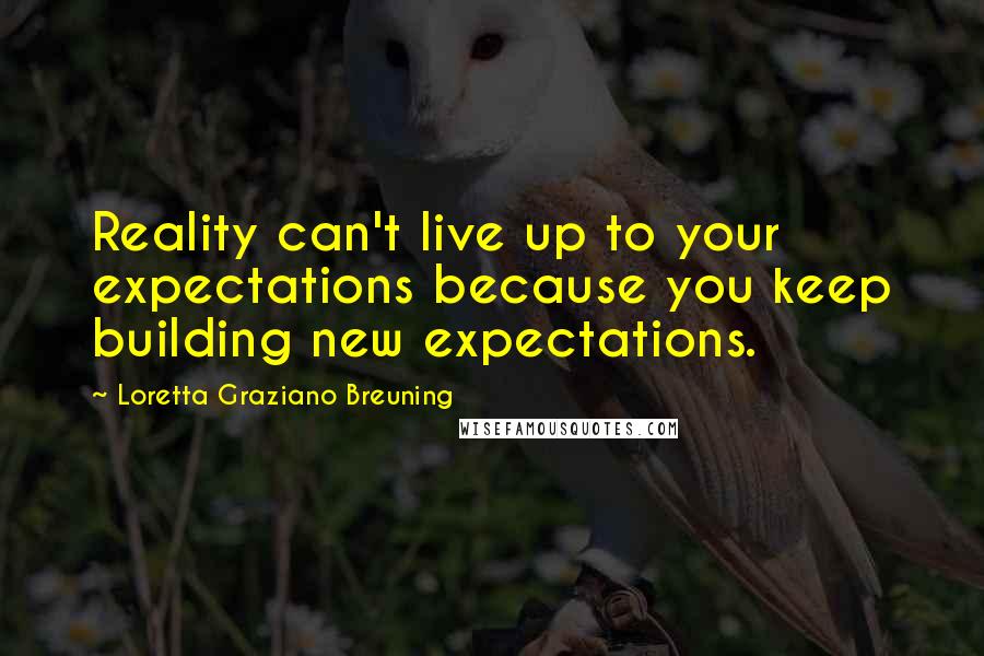 Loretta Graziano Breuning Quotes: Reality can't live up to your expectations because you keep building new expectations.