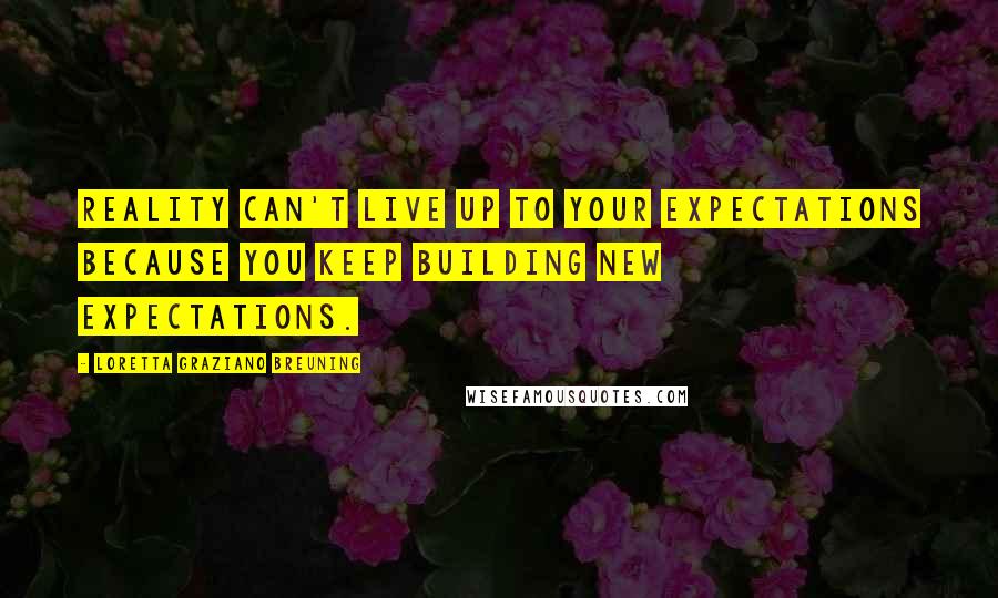 Loretta Graziano Breuning Quotes: Reality can't live up to your expectations because you keep building new expectations.