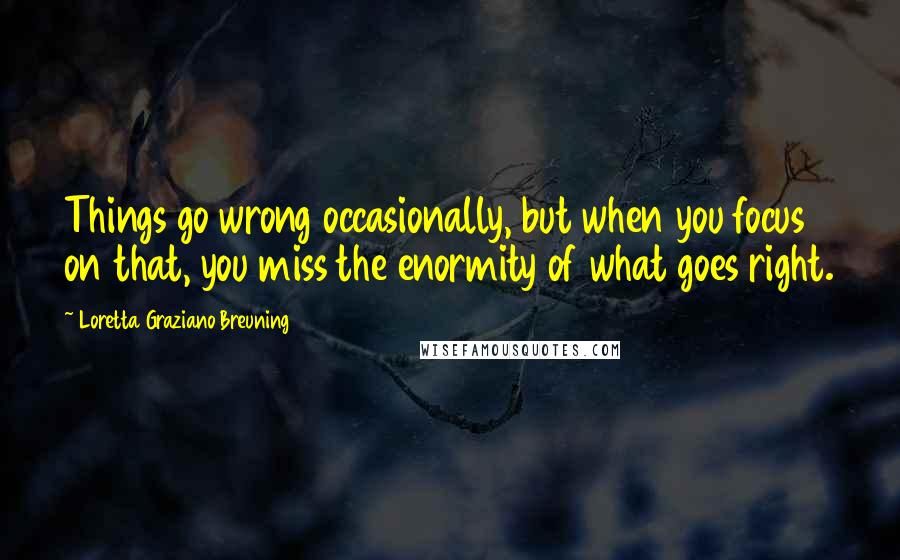 Loretta Graziano Breuning Quotes: Things go wrong occasionally, but when you focus on that, you miss the enormity of what goes right.