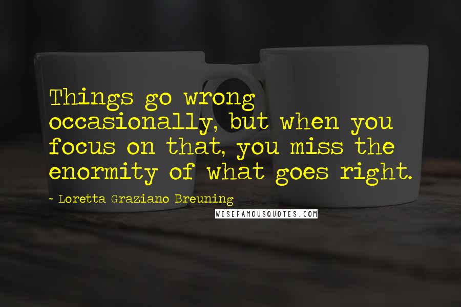 Loretta Graziano Breuning Quotes: Things go wrong occasionally, but when you focus on that, you miss the enormity of what goes right.