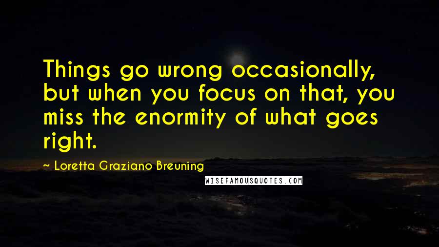 Loretta Graziano Breuning Quotes: Things go wrong occasionally, but when you focus on that, you miss the enormity of what goes right.