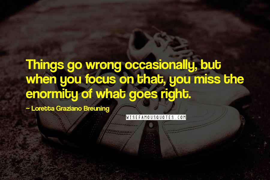 Loretta Graziano Breuning Quotes: Things go wrong occasionally, but when you focus on that, you miss the enormity of what goes right.