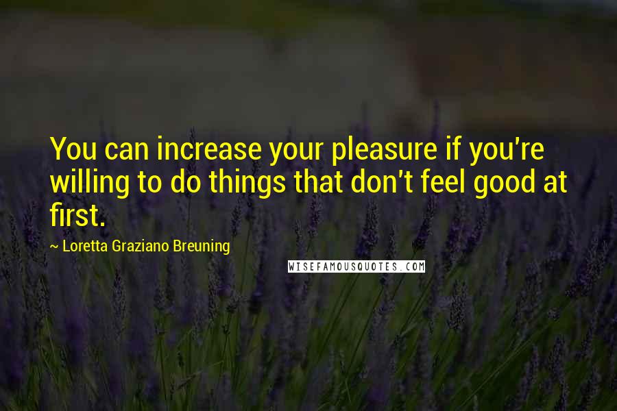 Loretta Graziano Breuning Quotes: You can increase your pleasure if you're willing to do things that don't feel good at first.