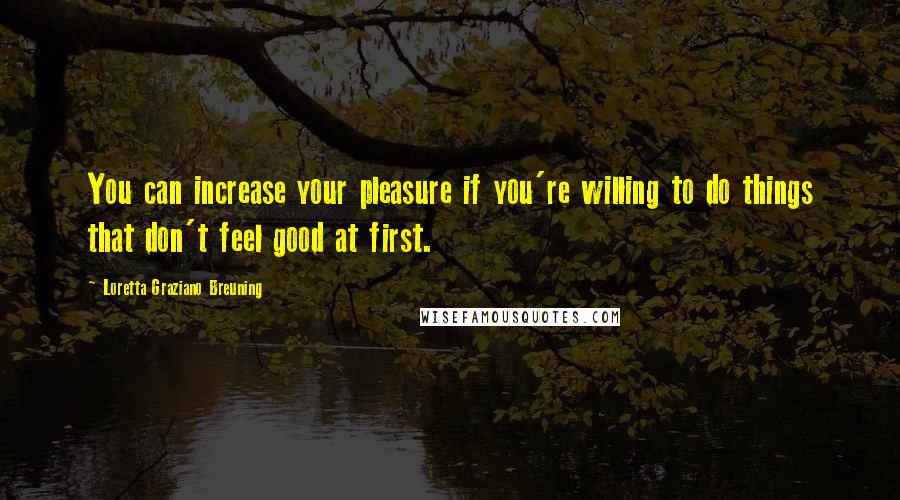 Loretta Graziano Breuning Quotes: You can increase your pleasure if you're willing to do things that don't feel good at first.